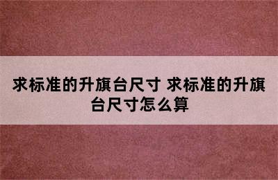 求标准的升旗台尺寸 求标准的升旗台尺寸怎么算